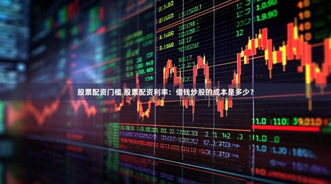 股票配资门槛 股票配资利率：借钱炒股的成本是多少？
