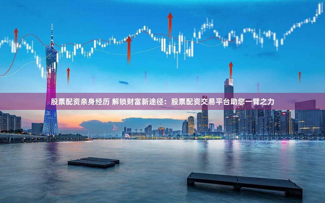 股票配资亲身经历 解锁财富新途径：股票配资交易平台助您一臂之力