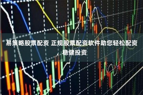 易策略股票配资 正规股票配资软件助您轻松配资，稳健投资