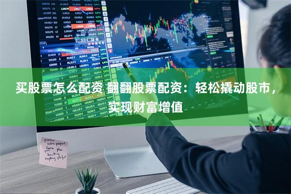 买股票怎么配资 翻翻股票配资：轻松撬动股市，实现财富增值