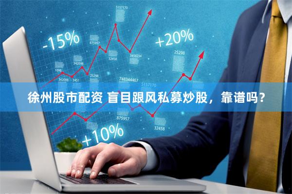 徐州股市配资 盲目跟风私募炒股，靠谱吗？