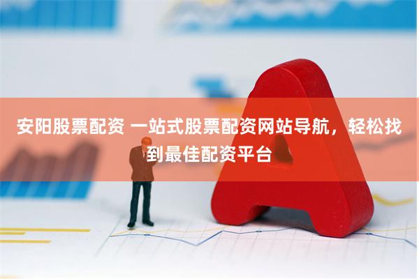 安阳股票配资 一站式股票配资网站导航，轻松找到最佳配资平台
