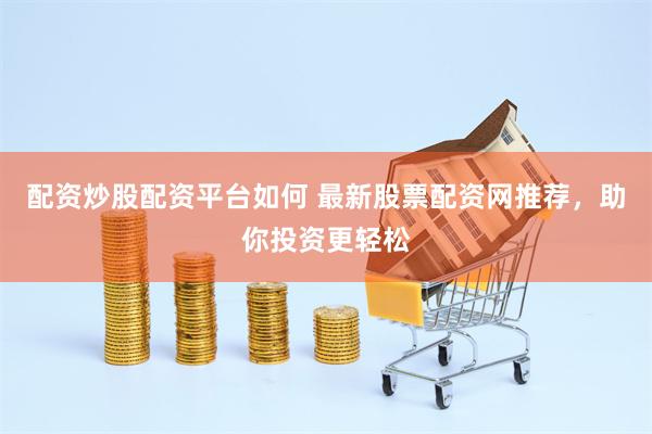 配资炒股配资平台如何 最新股票配资网推荐，助你投资更轻松