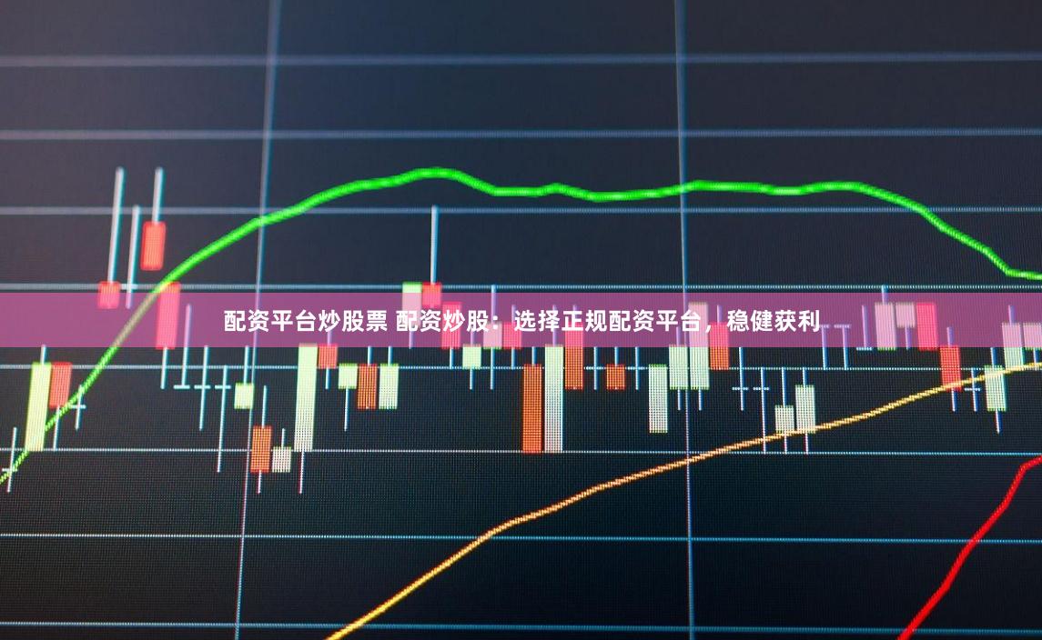 配资平台炒股票 配资炒股：选择正规配资平台，稳健获利