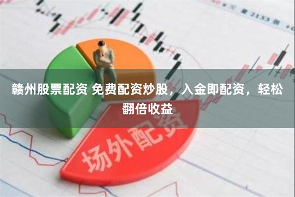 赣州股票配资 免费配资炒股，入金即配资，轻松翻倍收益