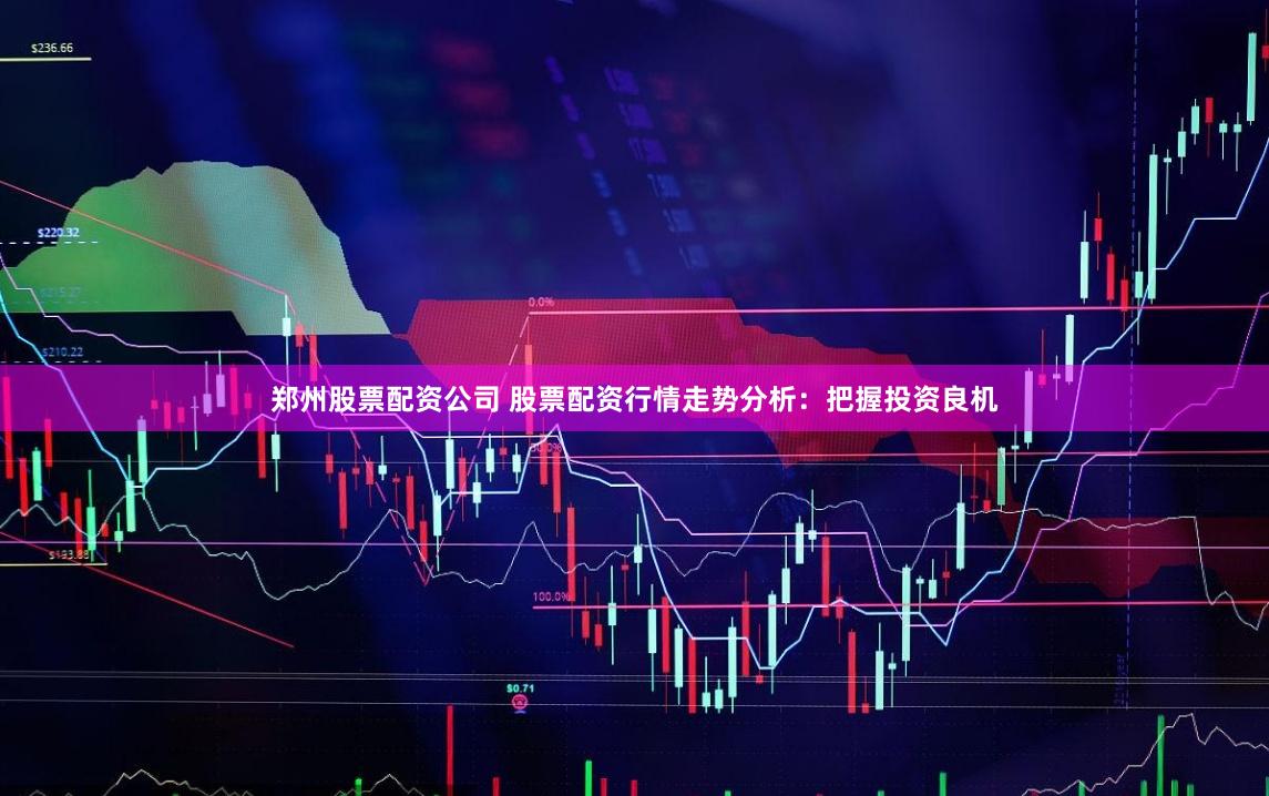 郑州股票配资公司 股票配资行情走势分析：把握投资良机