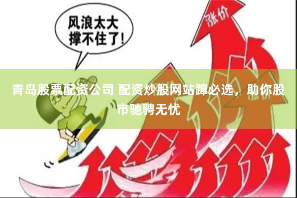 青岛股票配资公司 配资炒股网站蹿必选，助你股市驰骋无忧
