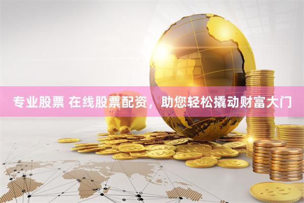 专业股票 在线股票配资，助您轻松撬动财富大门