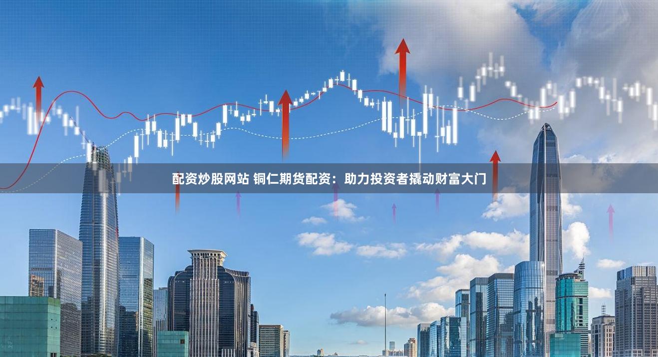 配资炒股网站 铜仁期货配资：助力投资者撬动财富大门