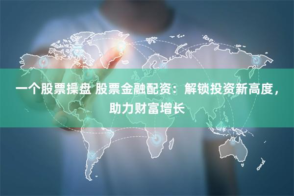 一个股票操盘 股票金融配资：解锁投资新高度，助力财富增长